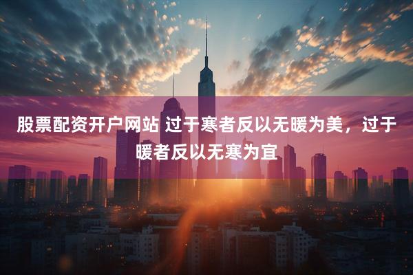 股票配资开户网站 过于寒者反以无暖为美，过于暖者反以无寒为宜