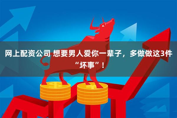 网上配资公司 想要男人爱你一辈子，多做做这3件“坏事”！