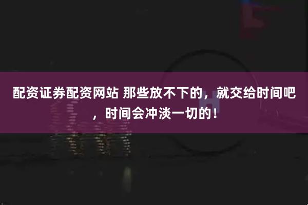 配资证券配资网站 那些放不下的，就交给时间吧，时间会冲淡一切的！
