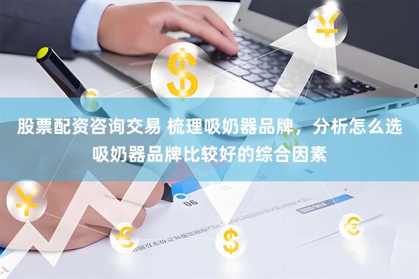 股票配资咨询交易 梳理吸奶器品牌，分析怎么选吸奶器品牌比较好的综合因素
