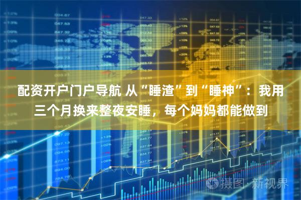 配资开户门户导航 从“睡渣”到“睡神”：我用三个月换来整夜安睡，每个妈妈都能做到