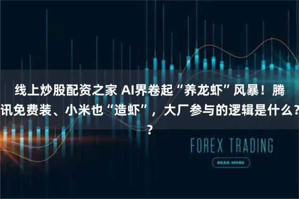 线上炒股配资之家 AI界卷起“养龙虾”风暴！腾讯免费装、小米也“造虾”，大厂参与的逻辑是什么？