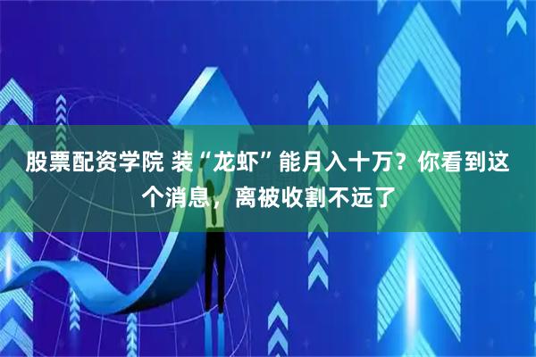 股票配资学院 装“龙虾”能月入十万？你看到这个消息，离被收割不远了