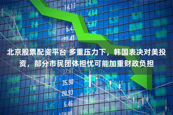 北京股票配资平台 多重压力下，韩国表决对美投资，部分市民团体担忧可能加重财政负担