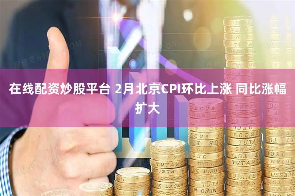 在线配资炒股平台 2月北京CPI环比上涨 同比涨幅扩大