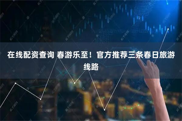 在线配资查询 春游乐至！官方推荐三条春日旅游线路