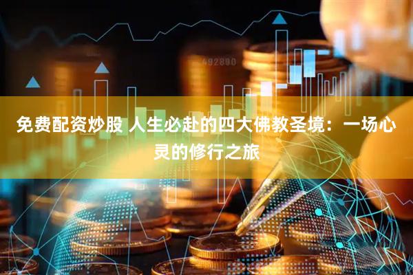 免费配资炒股 人生必赴的四大佛教圣境：一场心灵的修行之旅