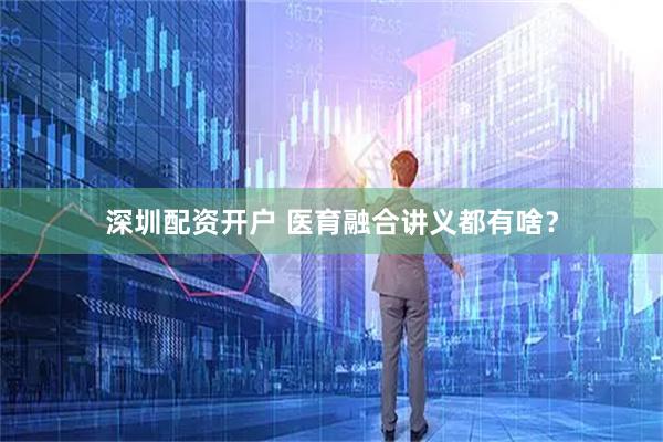 深圳配资开户 医育融合讲义都有啥？