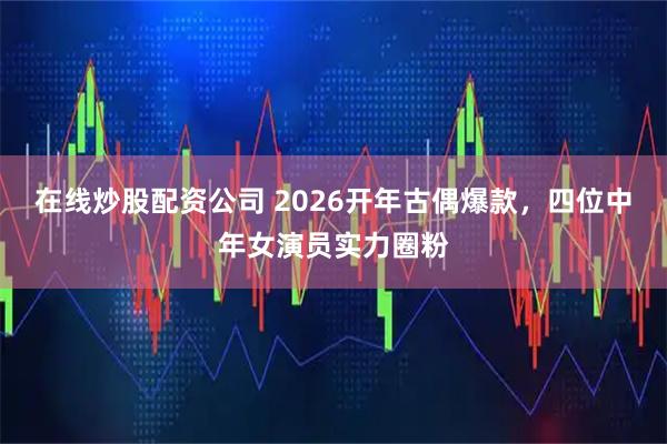在线炒股配资公司 2026开年古偶爆款，四位中年女演员实力圈粉