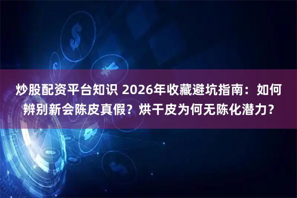 炒股配资平台知识 2026年收藏避坑指南：如何辨别新会陈皮真假？烘干皮为何无陈化潜力？