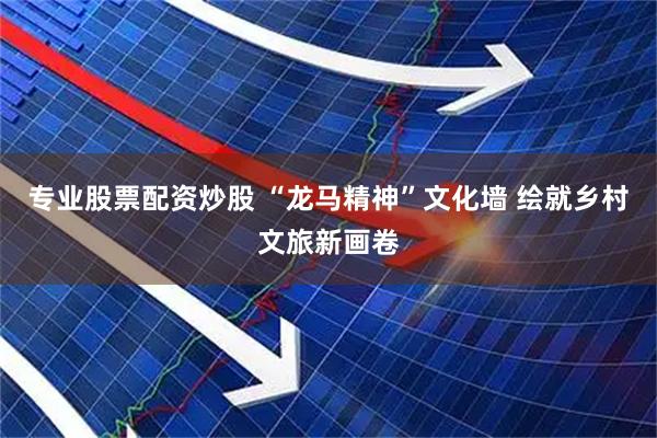专业股票配资炒股 “龙马精神”文化墙 绘就乡村文旅新画卷