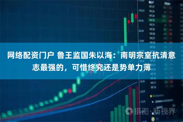 网络配资门户 鲁王监国朱以海：南明宗室抗清意志最强的，可惜终究还是势单力薄