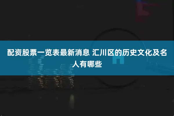 配资股票一览表最新消息 汇川区的历史文化及名人有哪些