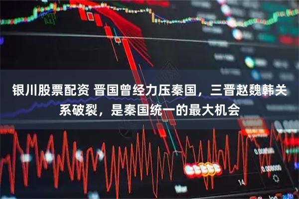 银川股票配资 晋国曾经力压秦国，三晋赵魏韩关系破裂，是秦国统一的最大机会