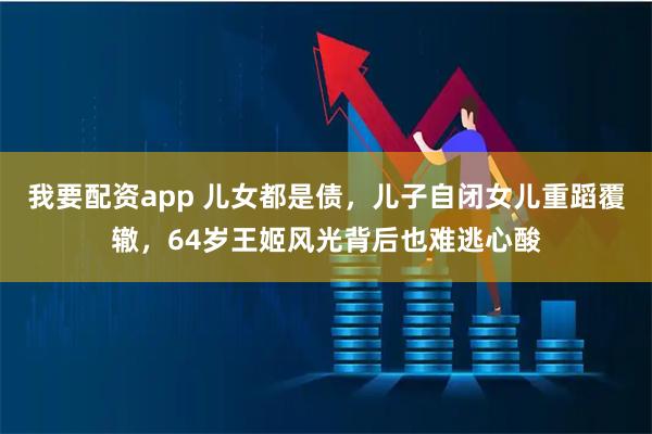 我要配资app 儿女都是债，儿子自闭女儿重蹈覆辙，64岁王姬风光背后也难逃心酸