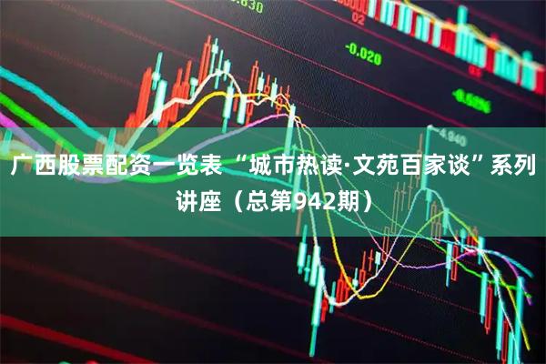 广西股票配资一览表 “城市热读·文苑百家谈”系列讲座（总第942期）