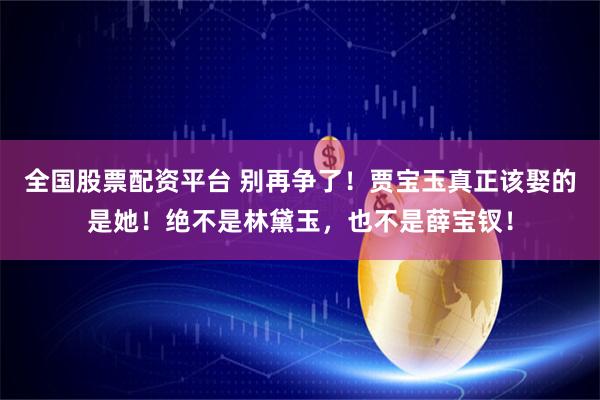 全国股票配资平台 别再争了！贾宝玉真正该娶的是她！绝不是林黛玉，也不是薛宝钗！