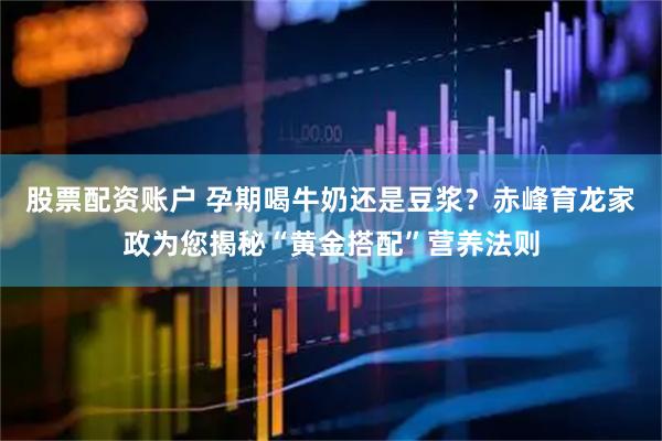 股票配资账户 孕期喝牛奶还是豆浆？赤峰育龙家政为您揭秘“黄金搭配”营养法则