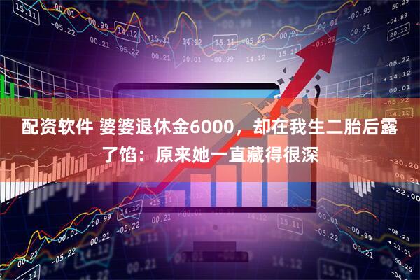 配资软件 婆婆退休金6000，却在我生二胎后露了馅：原来她一直藏得很深