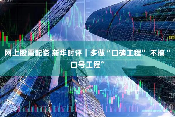 网上股票配资 新华时评｜多做“口碑工程” 不搞“口号工程”