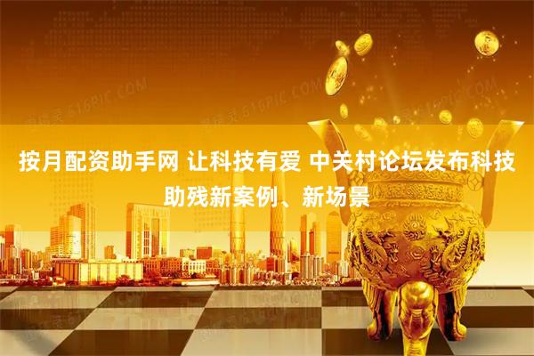 按月配资助手网 让科技有爱 中关村论坛发布科技助残新案例、新场景