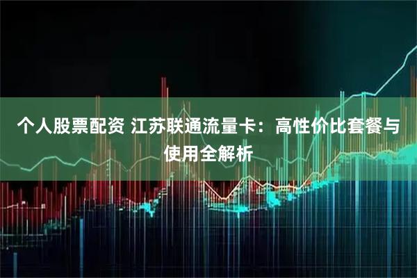 个人股票配资 江苏联通流量卡：高性价比套餐与使用全解析
