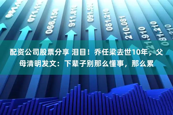配资公司股票分享 泪目！乔任梁去世10年，父母清明发文：下辈子别那么懂事，那么累
