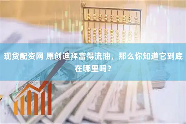 现货配资网 原创迪拜富得流油，那么你知道它到底在哪里吗？