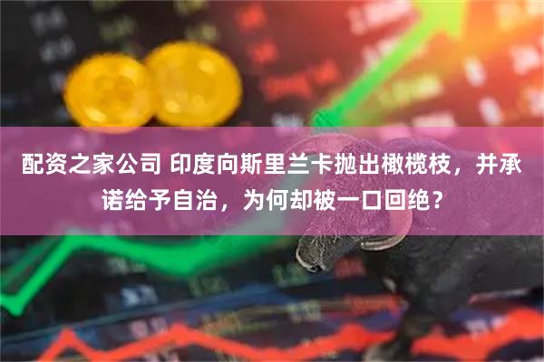 配资之家公司 印度向斯里兰卡抛出橄榄枝，并承诺给予自治，为何却被一口回绝？