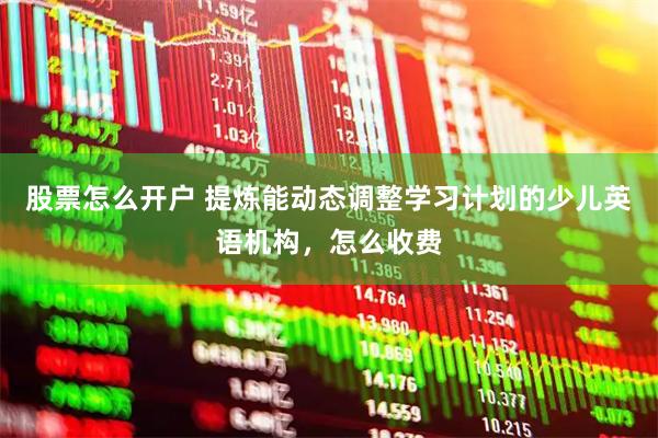 股票怎么开户 提炼能动态调整学习计划的少儿英语机构，怎么收费