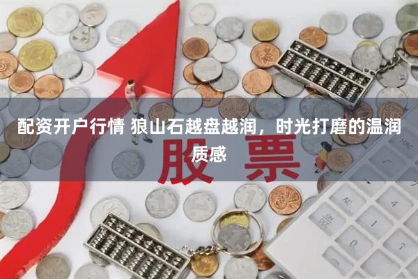 配资开户行情 狼山石越盘越润，时光打磨的温润质感