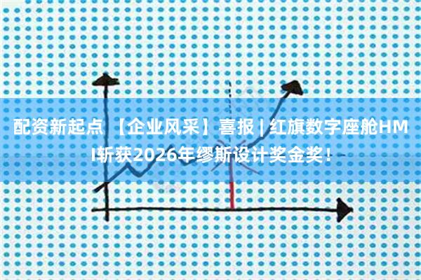 配资新起点 【企业风采】喜报 | 红旗数字座舱HMI斩获2026年缪斯设计奖金奖！