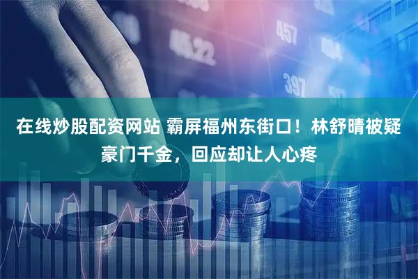 在线炒股配资网站 霸屏福州东街口！林舒晴被疑豪门千金，回应却让人心疼