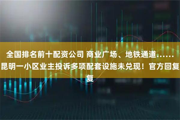 全国排名前十配资公司 商业广场、地铁通道……昆明一小区业主投诉多项配套设施未兑现！官方回复