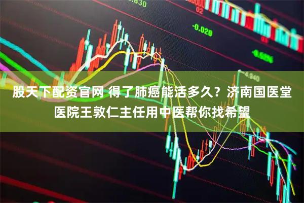 股天下配资官网 得了肺癌能活多久？济南国医堂医院王敦仁主任用中医帮你找希望