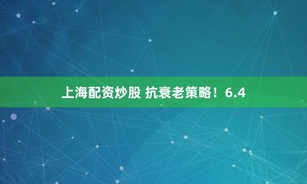 上海配资炒股 抗衰老策略！6.4