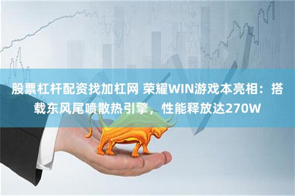 股票杠杆配资找加杠网 荣耀WIN游戏本亮相：搭载东风尾喷散热引擎，性能释放达270W