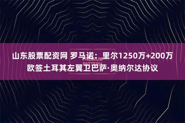 山东股票配资网 罗马诺：里尔1250万+200万欧签土耳其左翼卫巴萨·奥纳尔达协议
