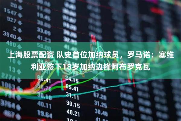 上海股票配资 队史首位加纳球员，罗马诺：塞维利亚签下18岁加纳边锋阿布罗克瓦