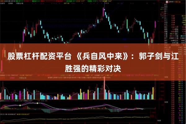 股票杠杆配资平台 《兵自风中来》：郭子剑与江胜强的精彩对决