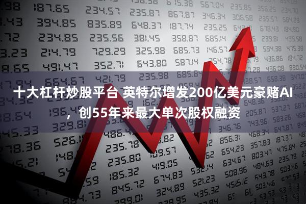 十大杠杆炒股平台 英特尔增发200亿美元豪赌AI，创55年来最大单次股权融资