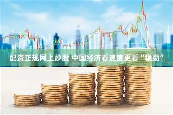 配资正规网上炒股 中国经济看速度更看“稳劲”