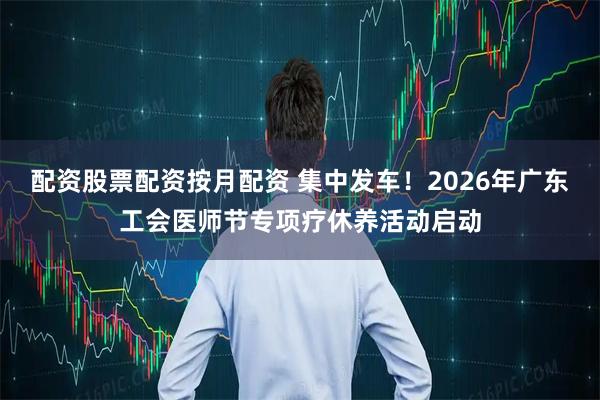 配资股票配资按月配资 集中发车！2026年广东工会医师节专项疗休养活动启动