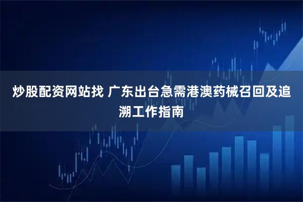 炒股配资网站找 广东出台急需港澳药械召回及追溯工作指南