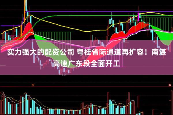 实力强大的配资公司 粤桂省际通道再扩容！南湛高速广东段全面开工