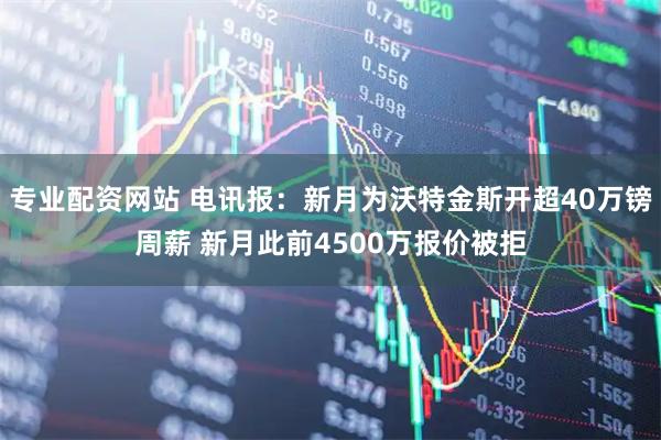 专业配资网站 电讯报：新月为沃特金斯开超40万镑周薪 新月此前4500万报价被拒